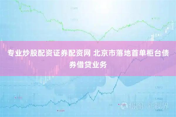 专业炒股配资证券配资网 北京市落地首单柜台债券借贷业务