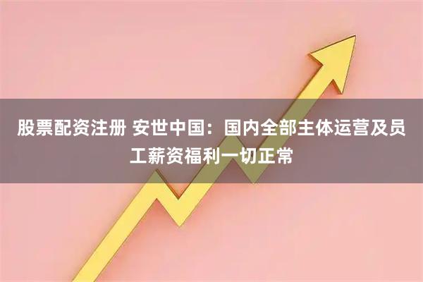 股票配资注册 安世中国：国内全部主体运营及员工薪资福利一切正常