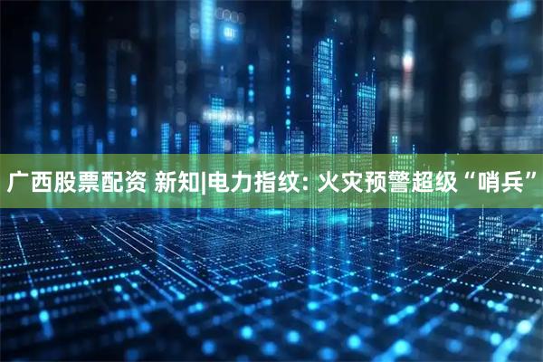 广西股票配资 新知|电力指纹: 火灾预警超级“哨兵”