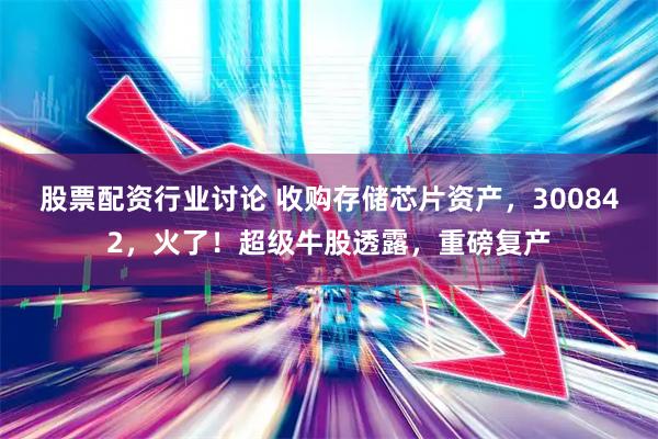 股票配资行业讨论 收购存储芯片资产，300842，火了！超级牛股透露，重磅复产