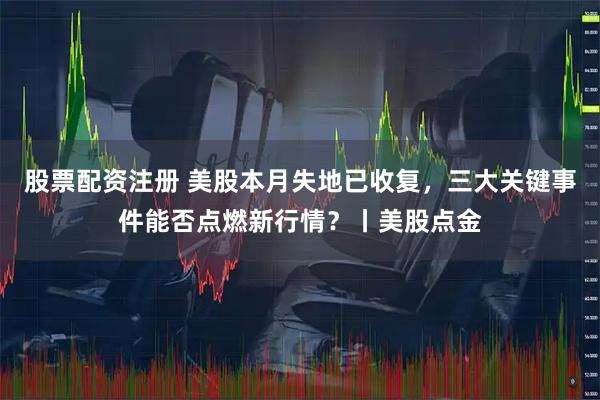 股票配资注册 美股本月失地已收复，三大关键事件能否点燃新行情？丨美股点金