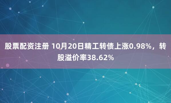 股票配资注册 10月20日精工转债上涨0.98%，转股溢价率38.62%