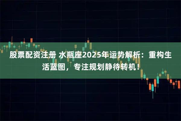 股票配资注册 水瓶座2025年运势解析：重构生活蓝图，专注规划静待转机！