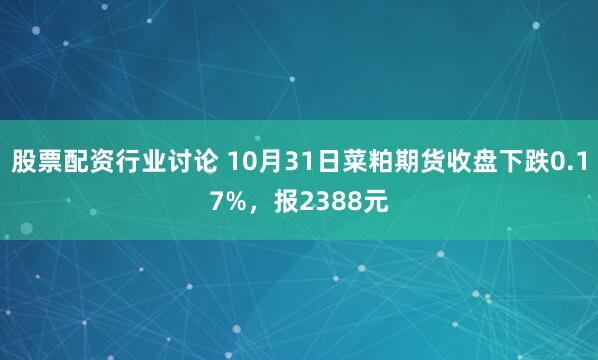 股票配资行业讨论 10月31日菜粕期货收盘下跌0.17%，报2388元