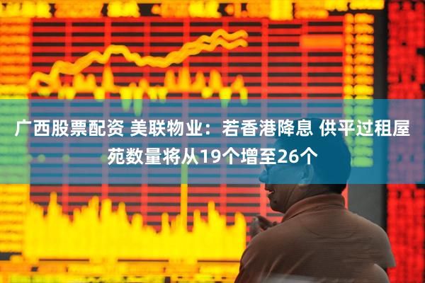 广西股票配资 美联物业：若香港降息 供平过租屋苑数量将从19个增至26个