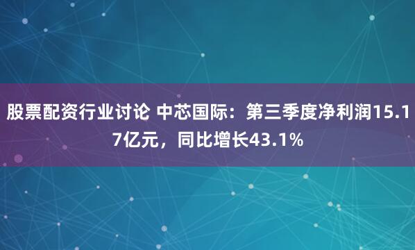 股票配资行业讨论 中芯国际：第三季度净利润15.17亿元，同比增长43.1%