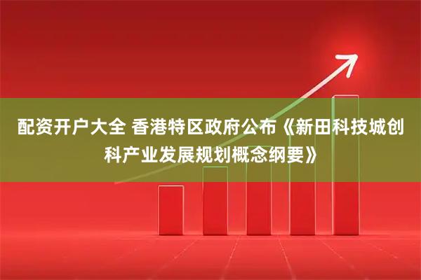 配资开户大全 香港特区政府公布《新田科技城创科产业发展规划概念纲要》