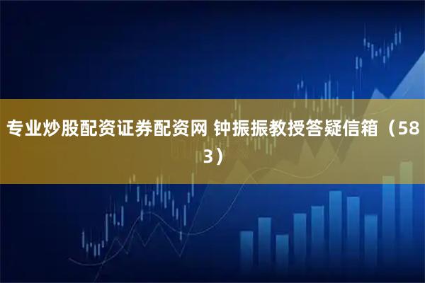 专业炒股配资证券配资网 钟振振教授答疑信箱（583）