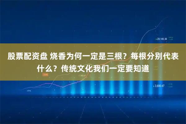 股票配资盘 烧香为何一定是三根？每根分别代表什么？传统文化我们一定要知道