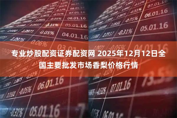 专业炒股配资证券配资网 2025年12月12日全国主要批发市场香梨价格行情