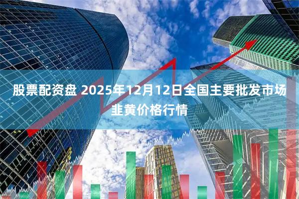 股票配资盘 2025年12月12日全国主要批发市场韭黄价格行情
