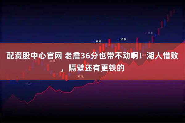 配资股中心官网 老詹36分也带不动啊！湖人惜败，隔壁还有更铁的