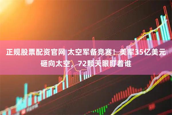 正规股票配资官网 太空军备竞赛！美军35亿美元砸向太空，72颗天眼盯着谁