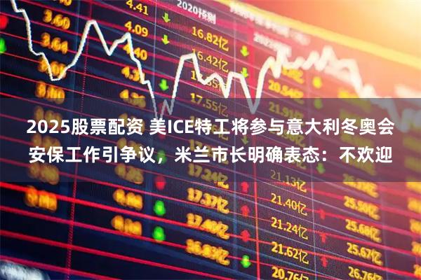 2025股票配资 美ICE特工将参与意大利冬奥会安保工作引争议，米兰市长明确表态：不欢迎