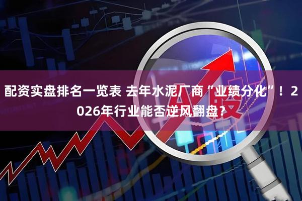 配资实盘排名一览表 去年水泥厂商“业绩分化”！2026年行业能否逆风翻盘？