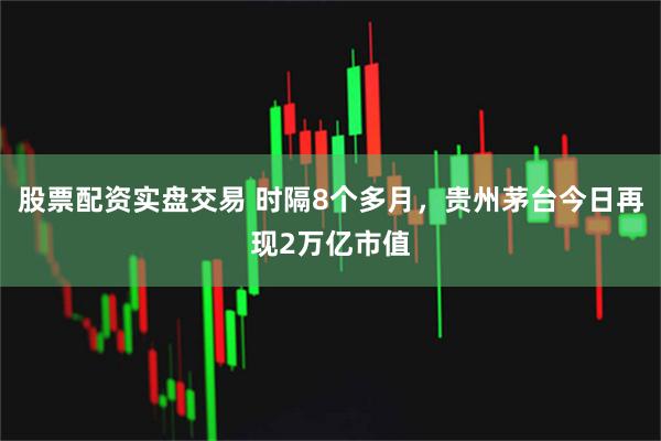 股票配资实盘交易 时隔8个多月，贵州茅台今日再现2万亿市值