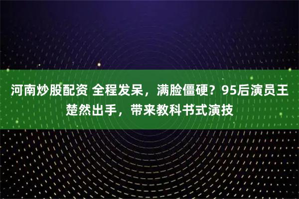 河南炒股配资 全程发呆，满脸僵硬？95后演员王楚然出手，带来教科书式演技