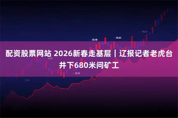 配资股票网站 2026新春走基层｜辽报记者老虎台井下680米问矿工