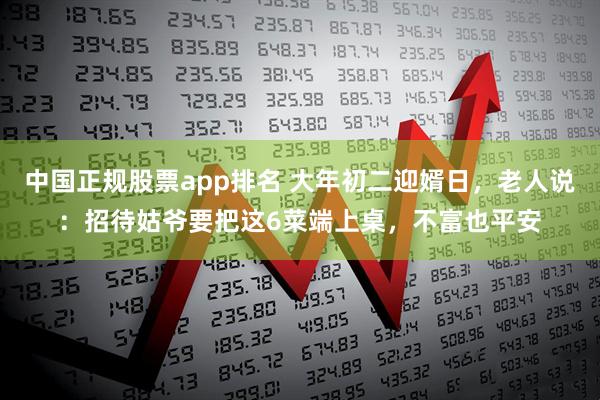 中国正规股票app排名 大年初二迎婿日，老人说：招待姑爷要把这6菜端上桌，不富也平安