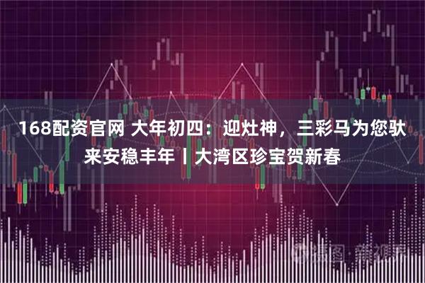 168配资官网 大年初四：迎灶神，三彩马为您驮来安稳丰年丨大湾区珍宝贺新春
