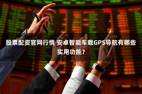 股票配资官网行情 安卓智能车载GPS导航有哪些实用功能？