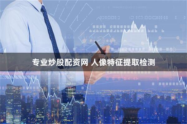 专业炒股配资网 人像特征提取检测