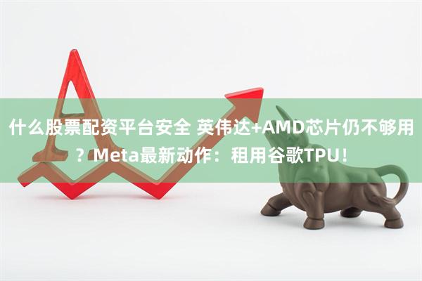 什么股票配资平台安全 英伟达+AMD芯片仍不够用？Meta最新动作：租用谷歌TPU！