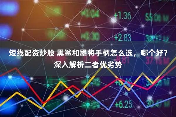 短线配资炒股 黑鲨和墨将手柄怎么选，哪个好？深入解析二者优劣势