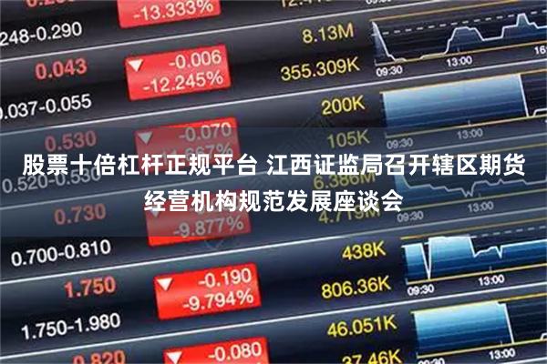 股票十倍杠杆正规平台 江西证监局召开辖区期货经营机构规范发展座谈会