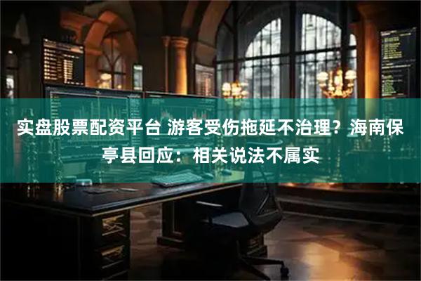 实盘股票配资平台 游客受伤拖延不治理？海南保亭县回应：相关说法不属实