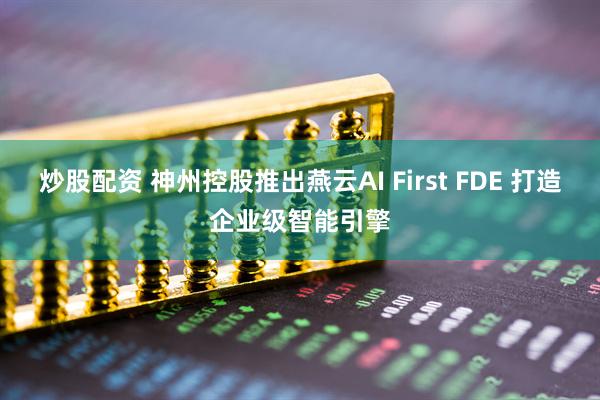 炒股配资 神州控股推出燕云AI First FDE 打造企业级智能引擎