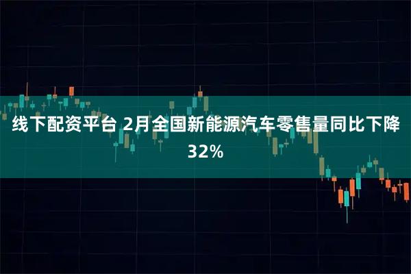 线下配资平台 2月全国新能源汽车零售量同比下降32%