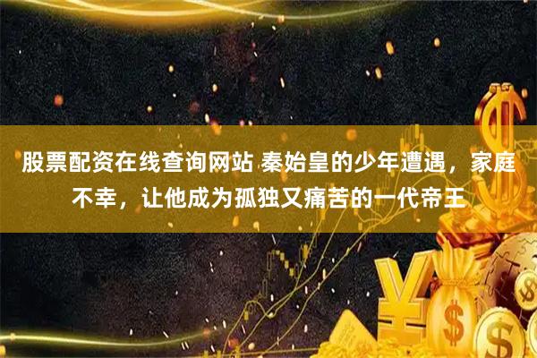 股票配资在线查询网站 秦始皇的少年遭遇，家庭不幸，让他成为孤独又痛苦的一代帝王