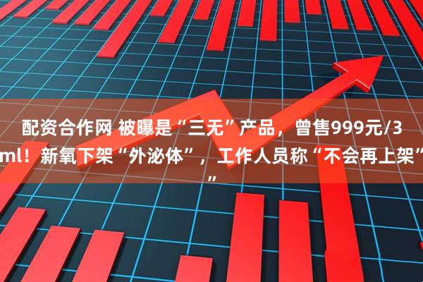 配资合作网 被曝是“三无”产品，曾售999元/3ml！新氧下架“外泌体”，工作人员称“不会再上架”