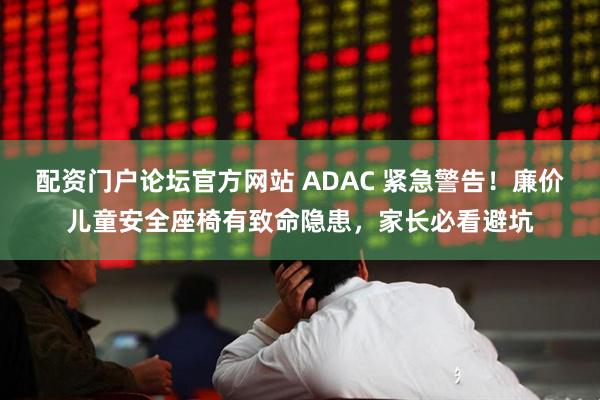 配资门户论坛官方网站 ADAC 紧急警告！廉价儿童安全座椅有致命隐患，家长必看避坑