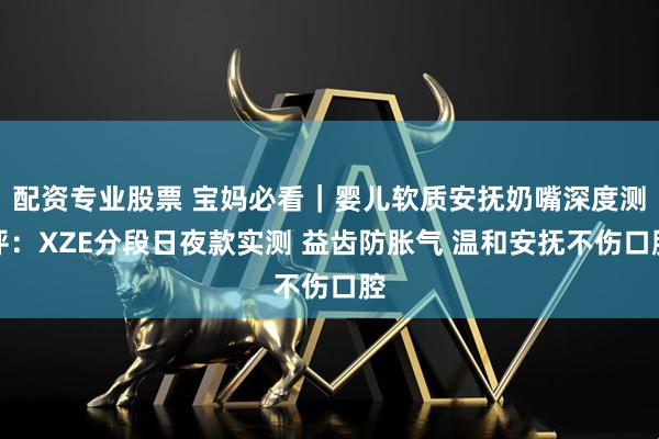配资专业股票 宝妈必看｜婴儿软质安抚奶嘴深度测评：XZE分段日夜款实测 益齿防胀气 温和安抚不伤口腔