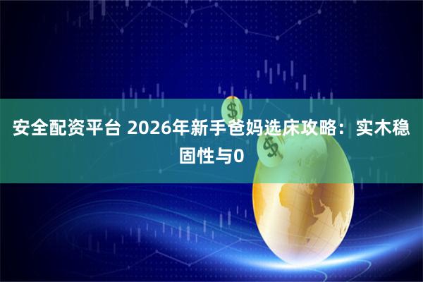 安全配资平台 2026年新手爸妈选床攻略：实木稳固性与0