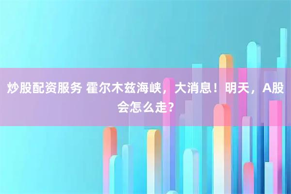 炒股配资服务 霍尔木兹海峡，大消息！明天，A股会怎么走？