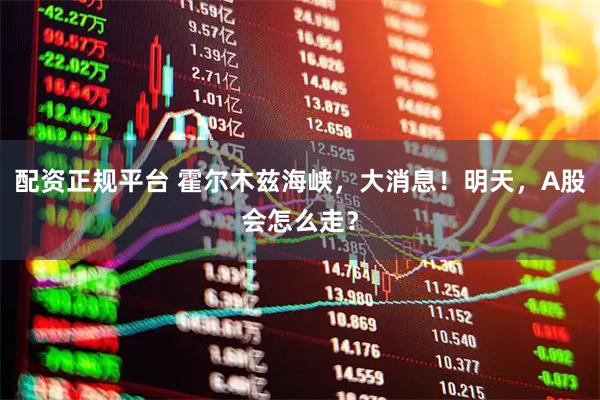 配资正规平台 霍尔木兹海峡，大消息！明天，A股会怎么走？