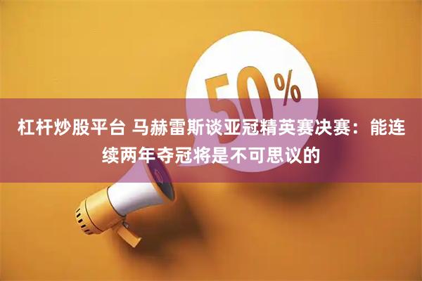 杠杆炒股平台 马赫雷斯谈亚冠精英赛决赛：能连续两年夺冠将是不可思议的