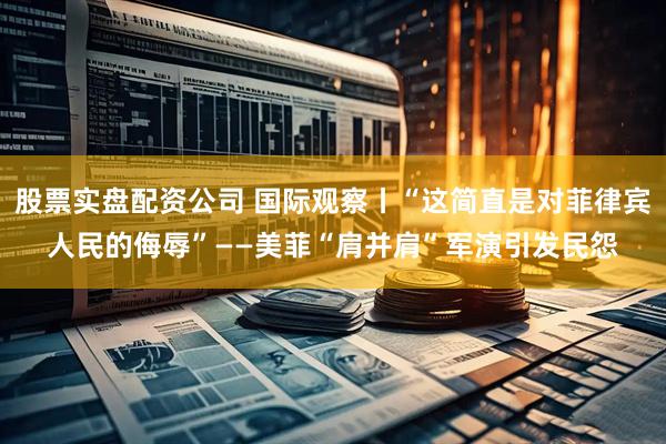股票实盘配资公司 国际观察丨“这简直是对菲律宾人民的侮辱”——美菲“肩并肩”军演引发民怨